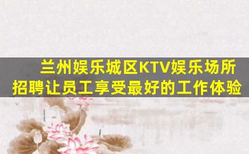兰州娱乐城区KTV娱乐场所招聘让员工享受最好的工作体验