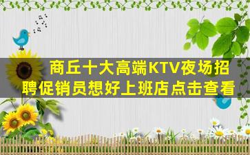 商丘十大高端KTV夜场招聘促销员想好上班店点击查看