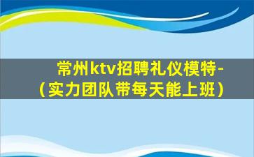 常州ktv招聘礼仪模特-（实力团队带每天能上班）